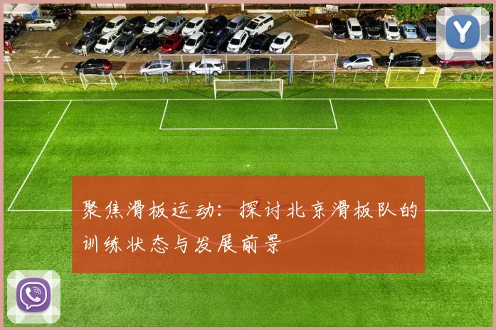 聚焦滑板运动：探讨北京滑板队的训练状态与发展前景