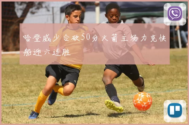 哈登威少合砍50分火箭主场力克快船迎六连胜