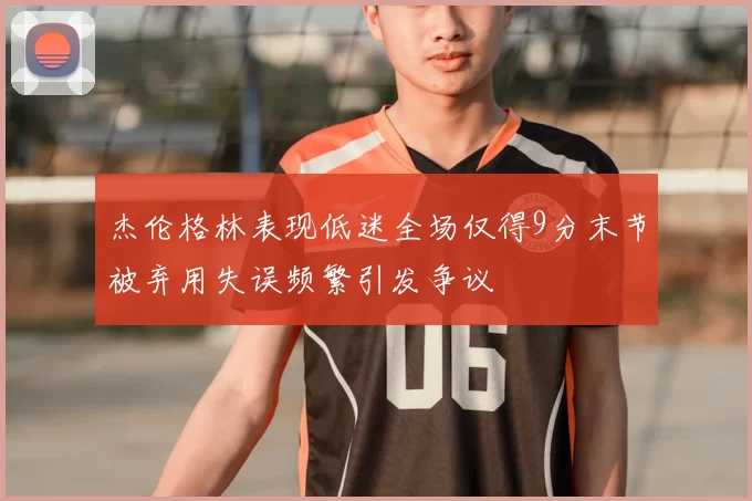杰伦格林表现低迷全场仅得9分末节被弃用失误频繁引发争议