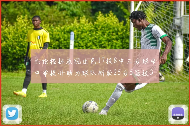 杰伦格林表现出色17投8中三分球命中率提升助力球队斩获25分5篮板3助攻
