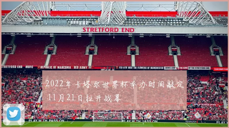 2022年卡塔尔世界杯举办时间敲定 11月21日拉开战幕