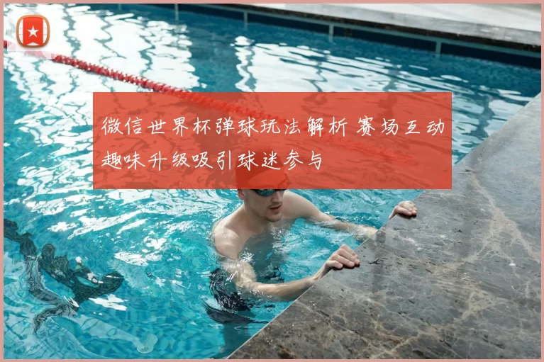 微信世界杯弹球玩法解析 赛场互动趣味升级吸引球迷参与