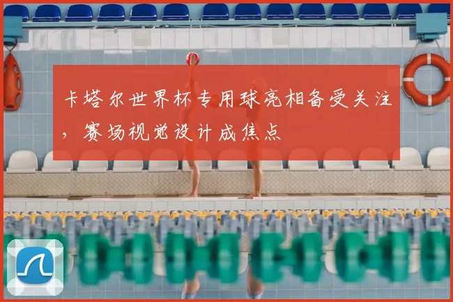 卡塔尔世界杯专用球亮相备受关注，赛场视觉设计成焦点