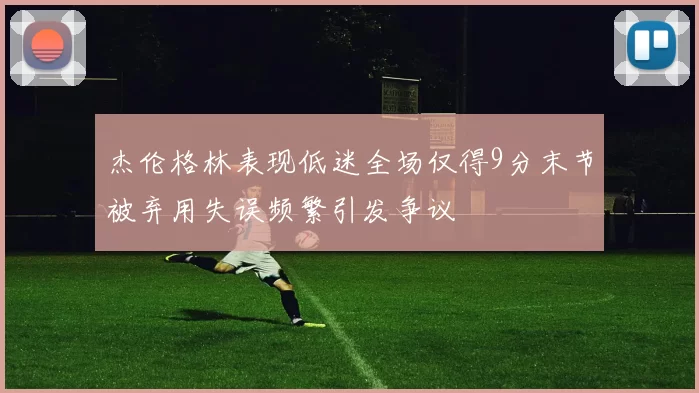 杰伦格林表现低迷全场仅得9分末节被弃用失误频繁引发争议