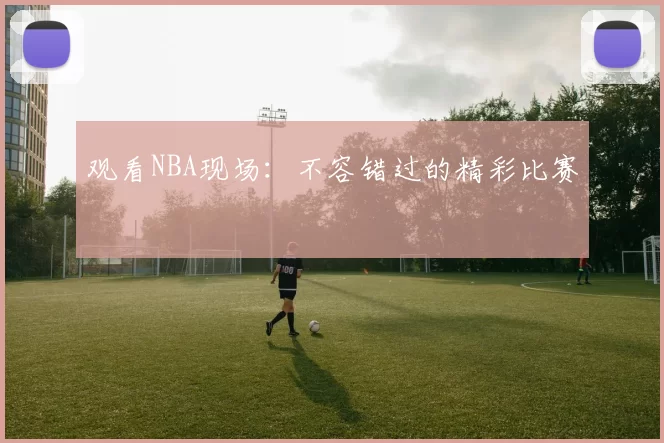 观看NBA现场:不容错过的精彩比赛
