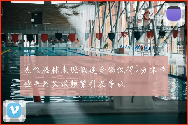 杰伦格林表现低迷全场仅得9分末节被弃用失误频繁引发争议