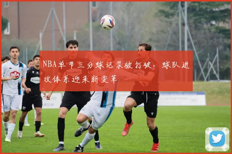NBA单节三分球记录被打破，球队进攻体系迎来新变革