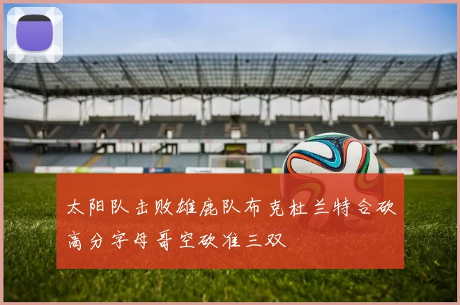 太阳队击败雄鹿队布克杜兰特合砍高分字母哥空砍准三双