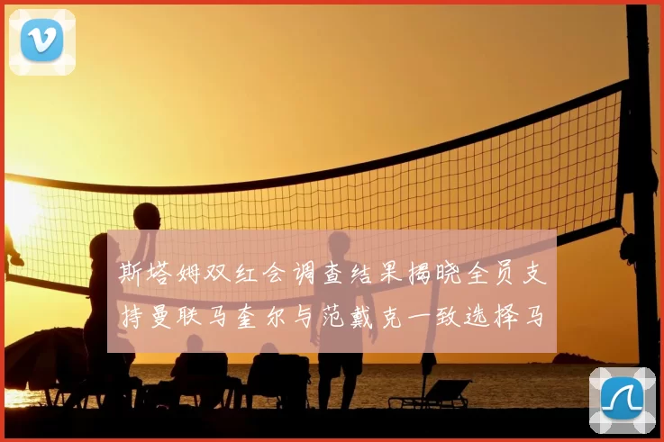 斯塔姆双红会调查结果揭晓全员支持曼联马奎尔与范戴克一致选择马奎尔