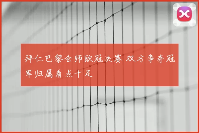 拜仁巴黎会师欧冠决赛 双方争夺冠军归属看点十足