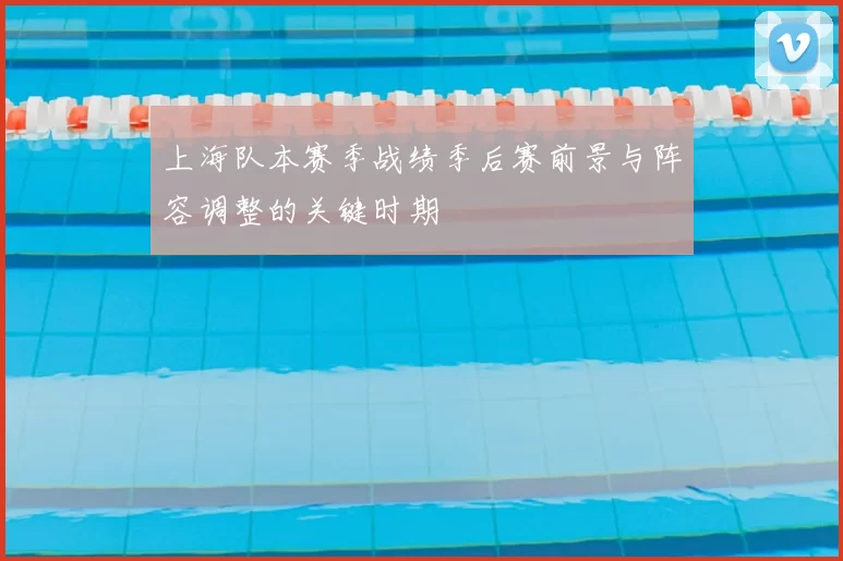 上海队本赛季战绩季后赛前景与阵容调整的关键时期