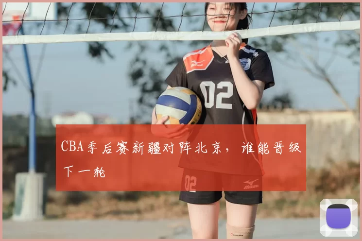 CBA季后赛新疆对阵北京，谁能晋级下一轮