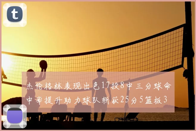 杰伦格林表现出色17投8中三分球命中率提升助力球队斩获25分5篮板3助攻