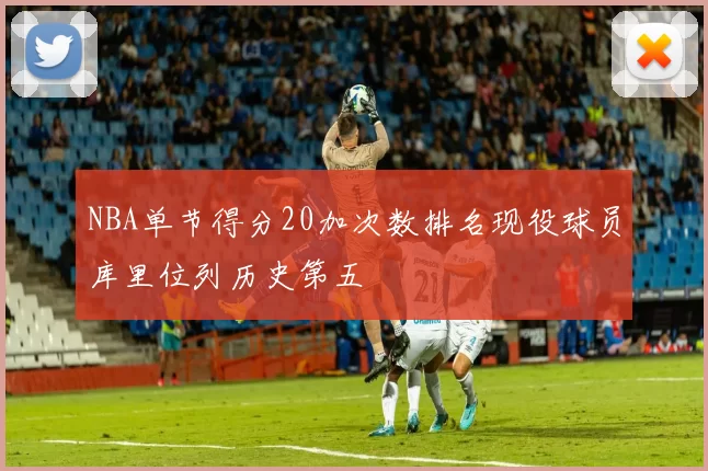 NBA单节得分20加次数排名现役球员库里位列历史第五