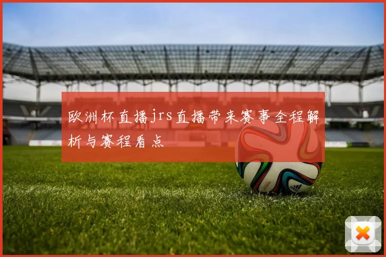 欧洲杯直播jrs直播带来赛事全程解析与赛程看点