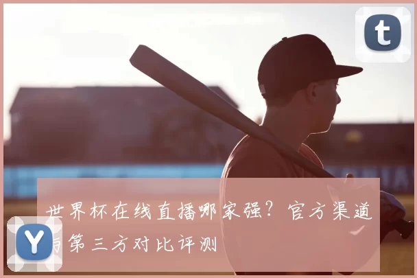 世界杯在线直播哪家强？官方渠道与第三方对比评测