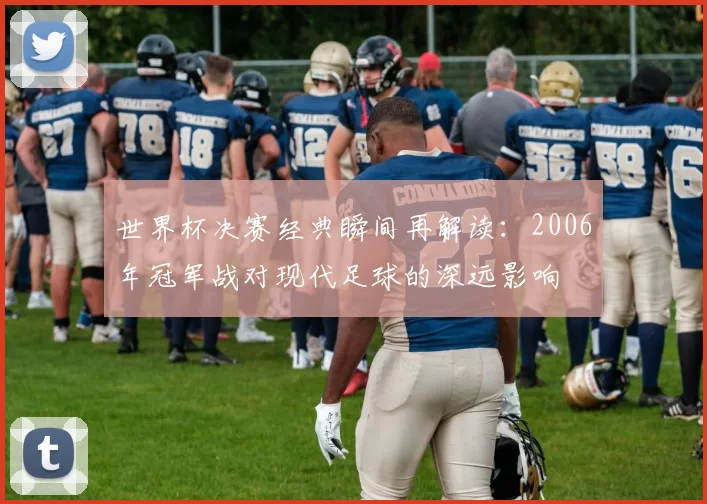 世界杯决赛经典瞬间再解读：2006年冠军战对现代足球的深远影响