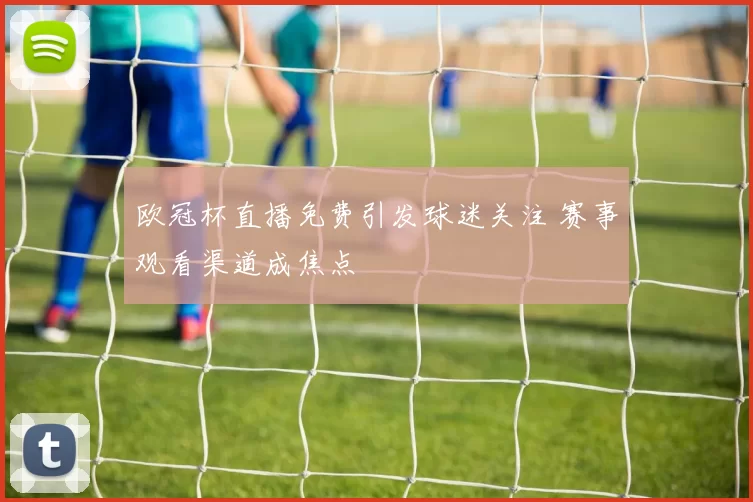 欧冠杯直播免费引发球迷关注 赛事观看渠道成焦点