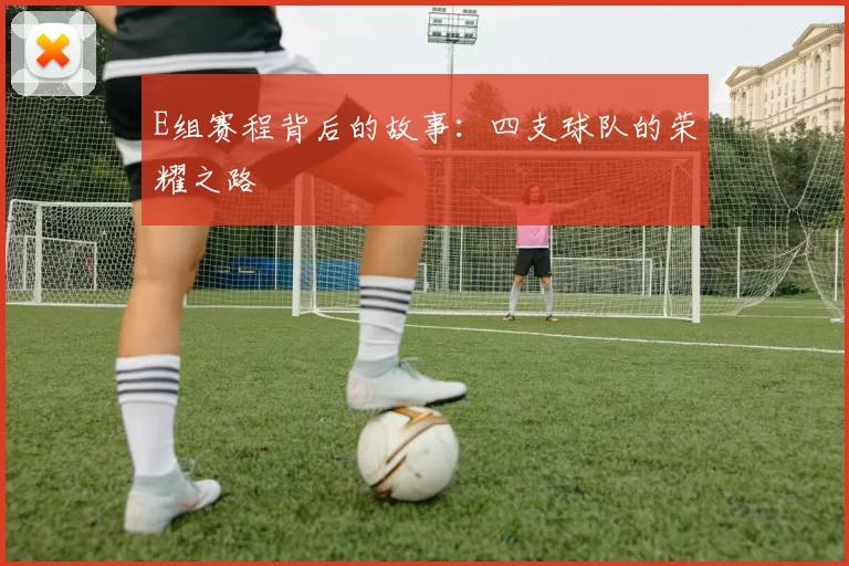 E组赛程背后的故事:四支球队的荣耀之路