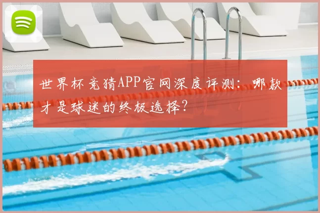 世界杯竞猜APP官网深度评测：哪款才是球迷的终极选择？