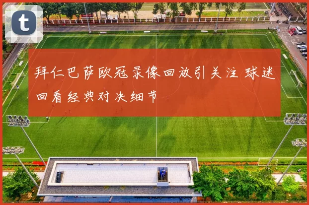 拜仁巴萨欧冠录像回放引关注 球迷回看经典对决细节