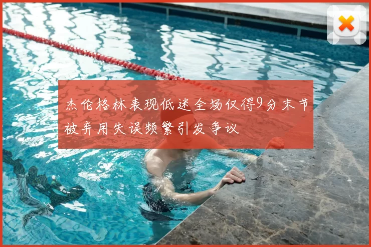 杰伦格林表现低迷全场仅得9分末节被弃用失误频繁引发争议
