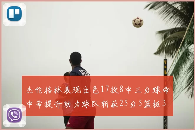 杰伦格林表现出色17投8中三分球命中率提升助力球队斩获25分5篮板3助攻