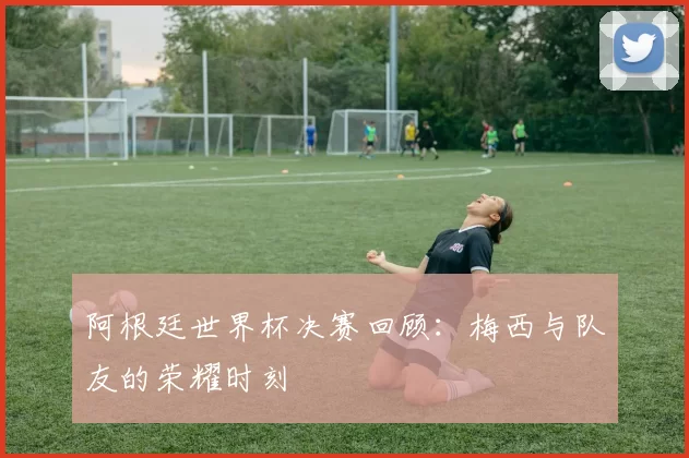 阿根廷世界杯决赛回顾：梅西与队友的荣耀时刻