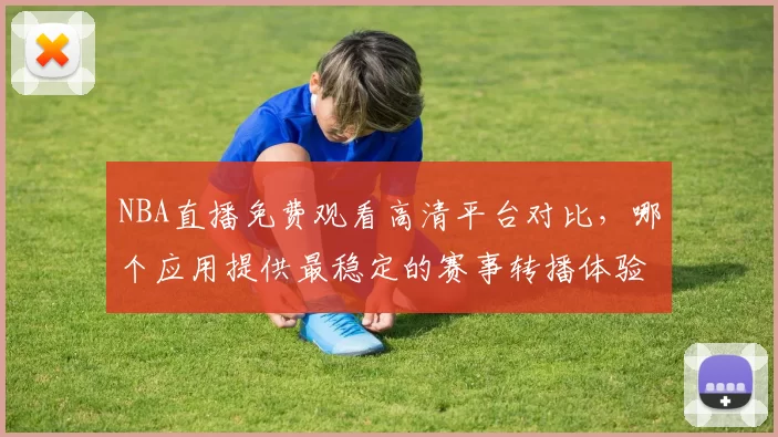 NBA直播免费观看高清平台对比，哪个应用提供最稳定的赛事转播体验