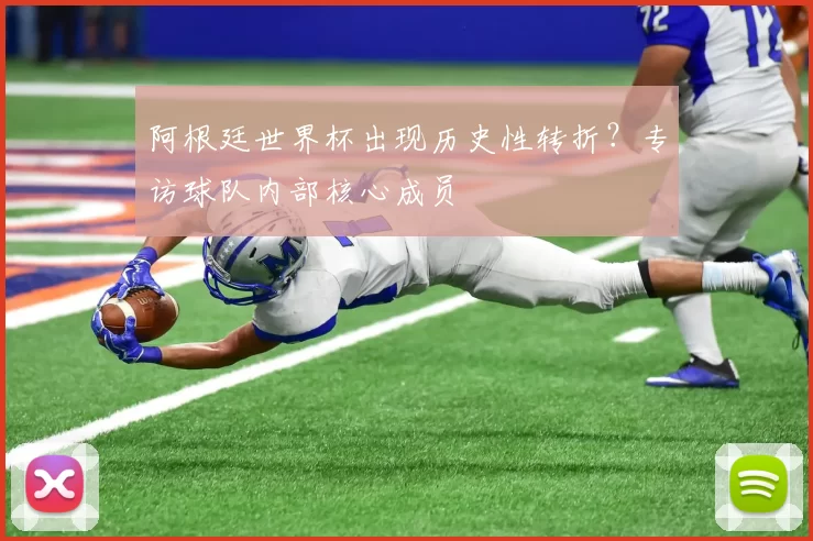 阿根廷世界杯出现历史性转折?专访球队内部核心成员
