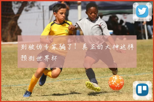 别被伪专家骗了!真正的大神这样预测世界杯