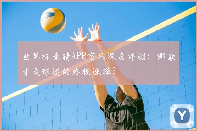 世界杯竞猜APP官网深度评测:哪款才是球迷的终极选择?