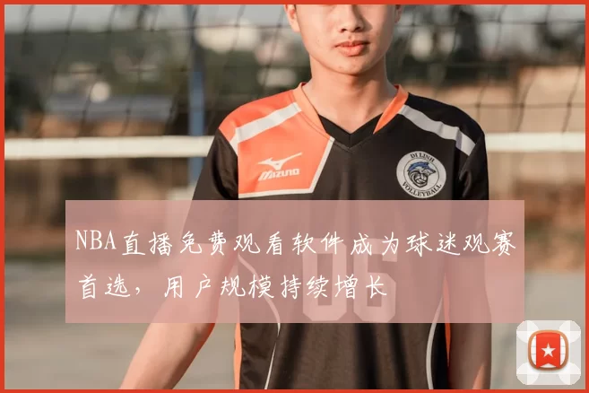 NBA直播免费观看软件成为球迷观赛首选，用户规模持续增长