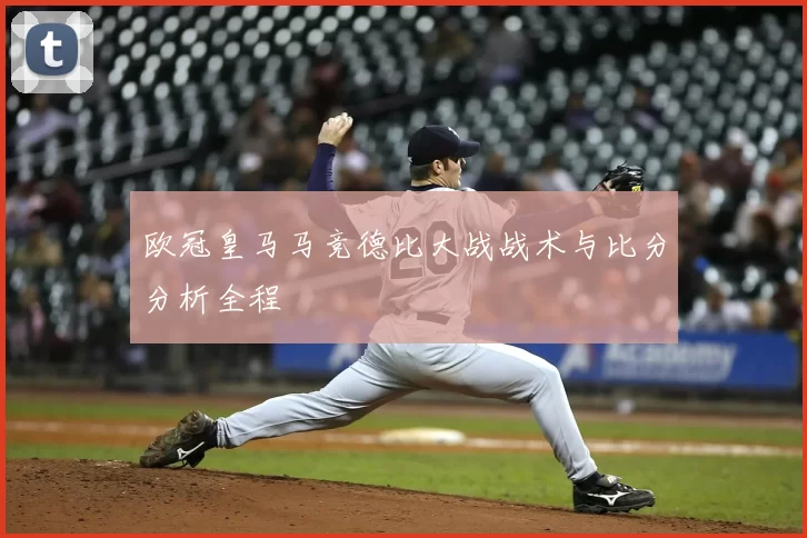 欧冠皇马马竞德比大战战术与比分分析全程