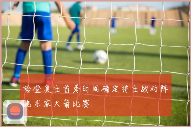 哈登复出首秀时间确定将出战对阵老东家火箭比赛