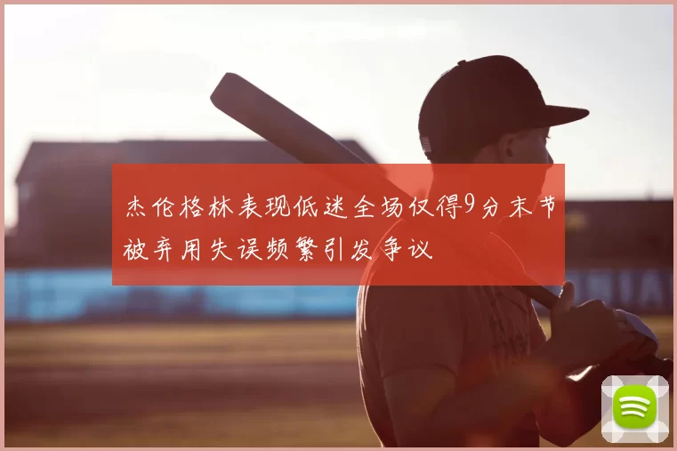 杰伦格林表现低迷全场仅得9分末节被弃用失误频繁引发争议