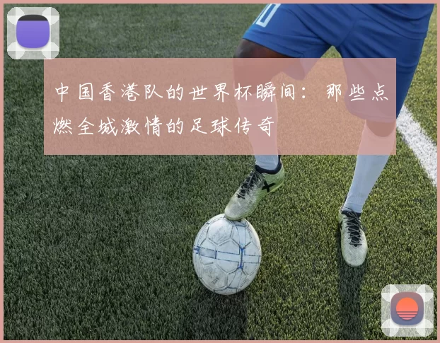 中国香港队的世界杯瞬间：那些点燃全城激情的足球传奇
