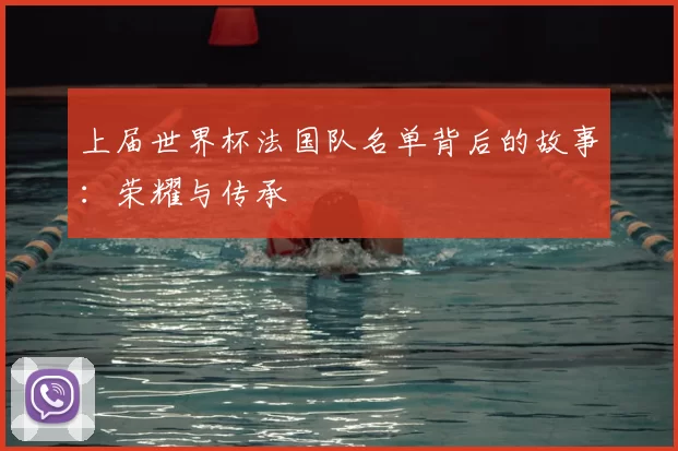 上届世界杯法国队名单背后的故事:荣耀与传承