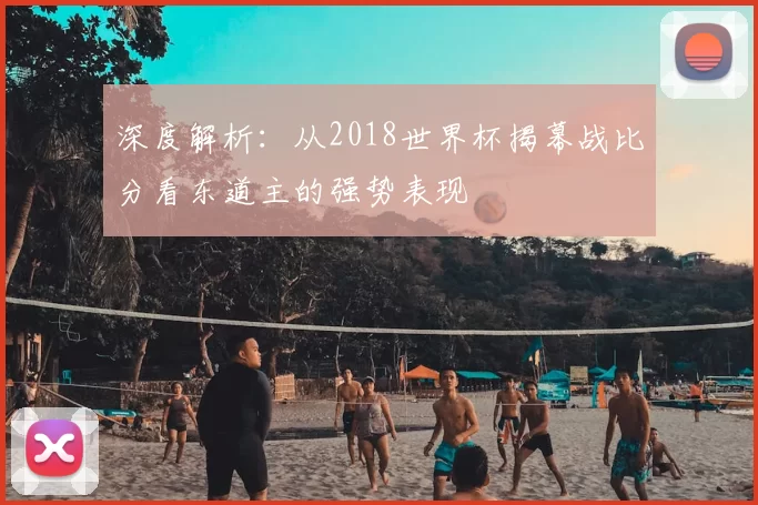 深度解析：从2018世界杯揭幕战比分看东道主的强势表现