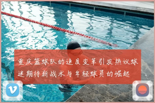重庆篮球队的速度变革引发热议球迷期待新战术与年轻球员的崛起