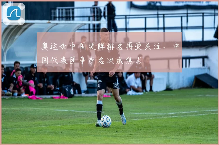 奥运会中国奖牌排名再受关注，中国代表团争夺名次成焦点