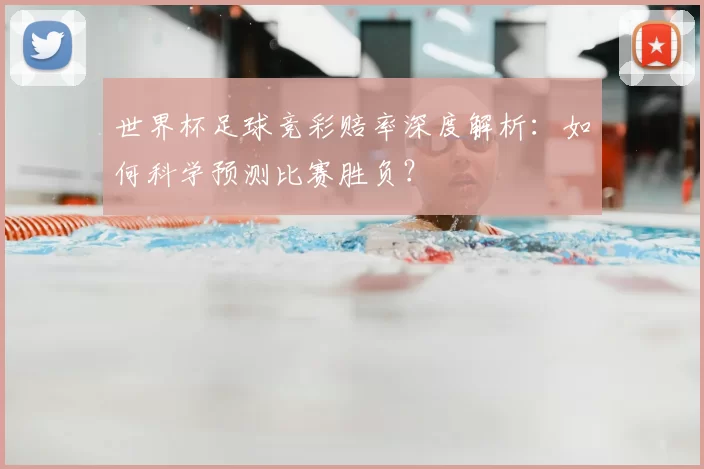 世界杯足球竞彩赔率深度解析：如何科学预测比赛胜负？