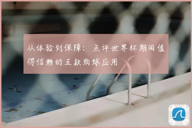 从体验到保障:点评世界杯期间值得信赖的五款购球应用