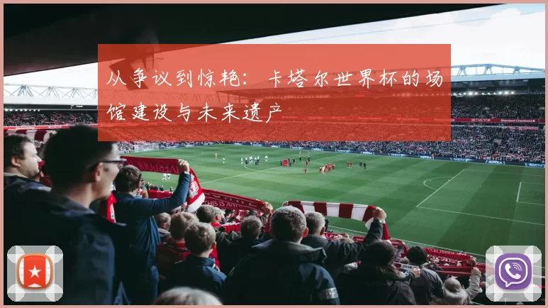 从争议到惊艳:卡塔尔世界杯的场馆建设与未来遗产