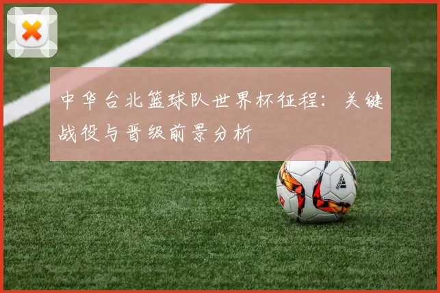 中华台北篮球队世界杯征程:关键战役与晋级前景分析
