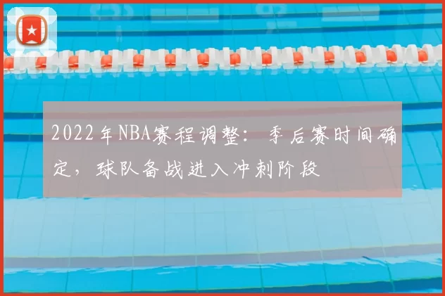 2022年NBA赛程调整:季后赛时间确定,球队备战进入冲刺阶段