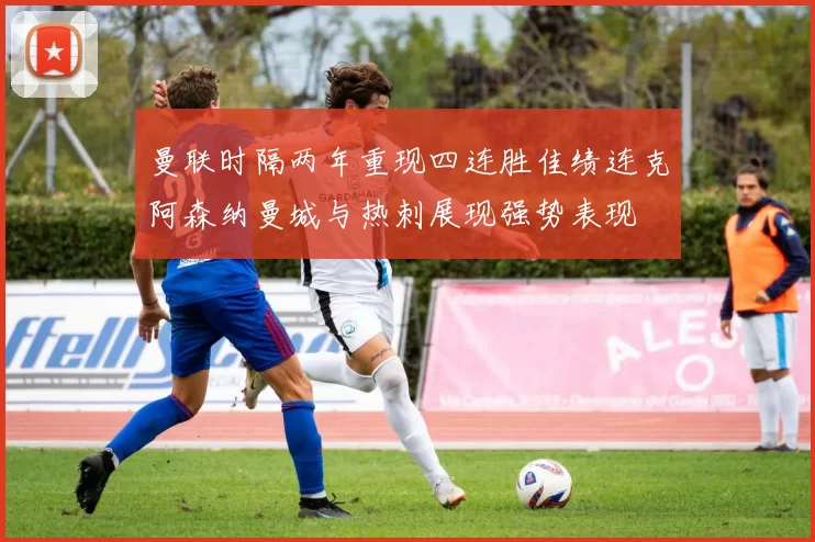 曼联时隔两年重现四连胜佳绩连克阿森纳曼城与热刺展现强势表现