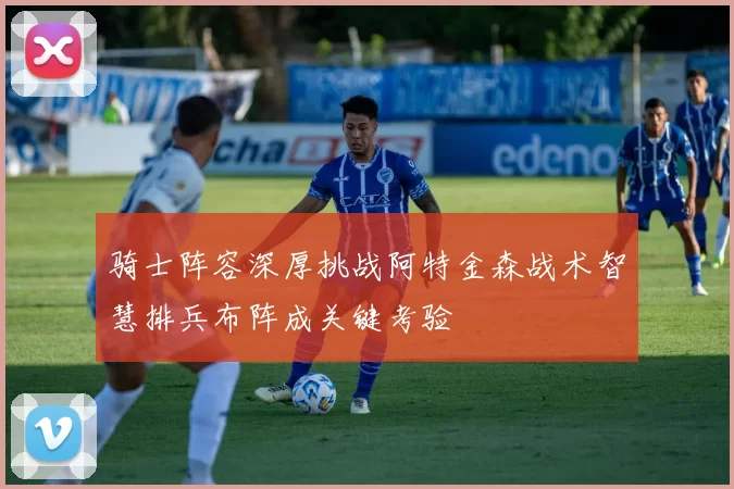 骑士阵容深厚挑战阿特金森战术智慧排兵布阵成关键考验