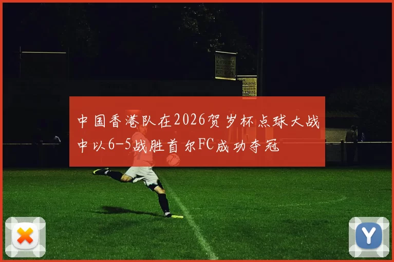 中国香港队在2026贺岁杯点球大战中以6-5战胜首尔FC成功夺冠