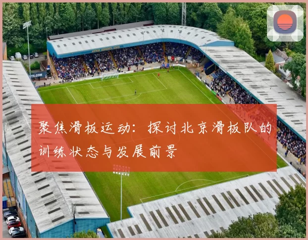 聚焦滑板运动：探讨北京滑板队的训练状态与发展前景